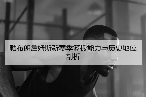 勒布朗詹姆斯新赛季篮板能力与历史地位剖析