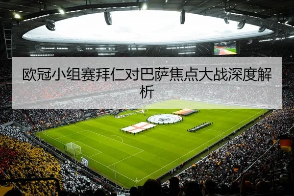 欧冠小组赛拜仁对巴萨焦点大战深度解析